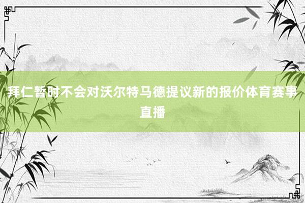 拜仁暂时不会对沃尔特马德提议新的报价体育赛事直播