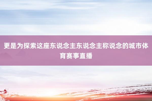 更是为探索这座东说念主东说念主称说念的城市体育赛事直播