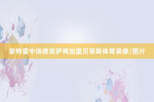 蒙特雷中场德奥萨将加盟贝蒂斯体育录像/图片