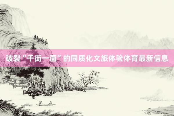 破裂“千街一面”的同质化文旅体验体育最新信息