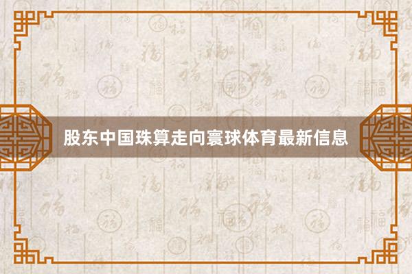 股东中国珠算走向寰球体育最新信息