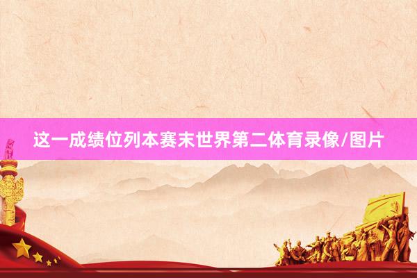 这一成绩位列本赛末世界第二体育录像/图片