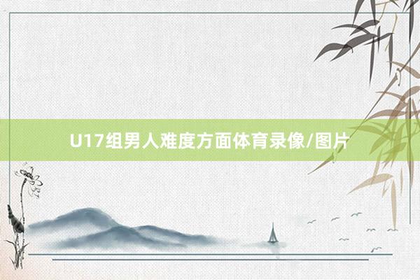 U17组男人难度方面体育录像/图片
