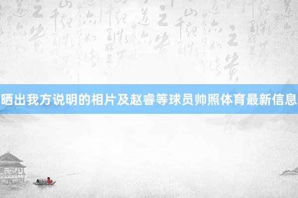 晒出我方说明的相片及赵睿等球员帅照体育最新信息