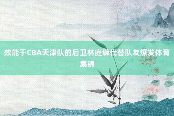 效能于CBA天津队的后卫林庭谦代替队友爆发体育集锦