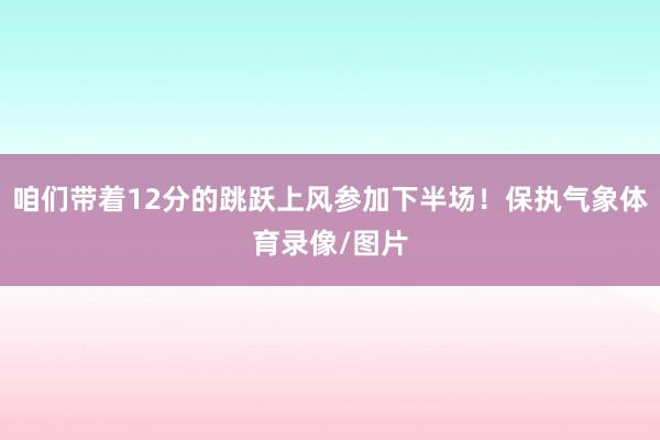 咱们带着12分的跳跃上风参加下半场！保执气象体育录像/图片