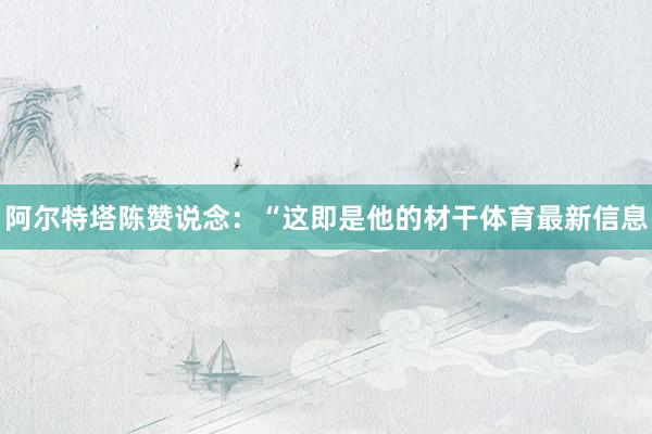 阿尔特塔陈赞说念：“这即是他的材干体育最新信息