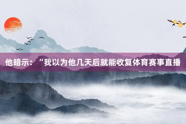 他暗示:“我以为他几天后就能收复体育赛事直播