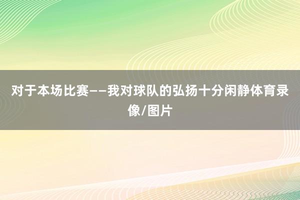 对于本场比赛　　——我对球队的弘扬十分闲静体育录像/图片