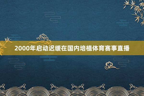 2000年启动迟缓在国内培植体育赛事直播
