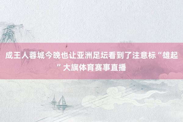 成王人蓉城今晚也让亚洲足坛看到了注意标“雄起”大旗体育赛事直播