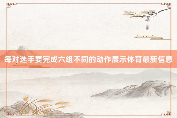 每对选手要完成六组不同的动作展示体育最新信息