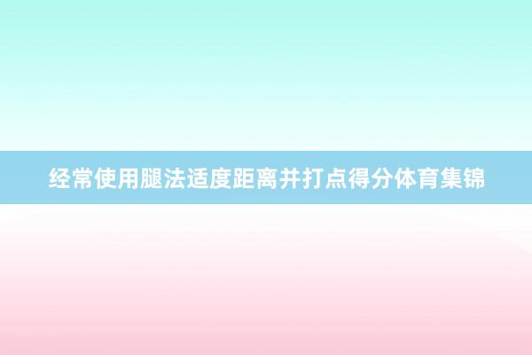 经常使用腿法适度距离并打点得分体育集锦