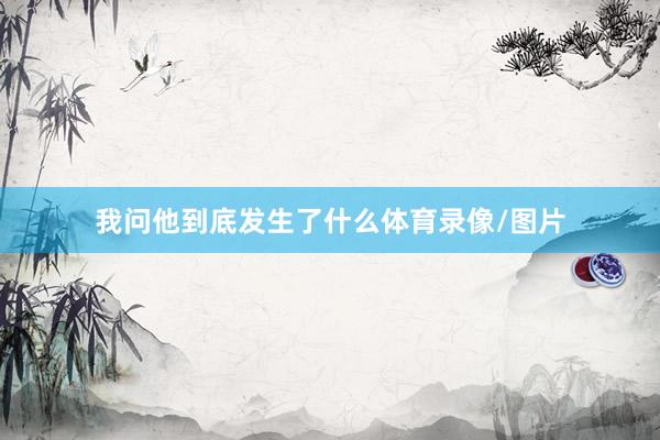 我问他到底发生了什么体育录像/图片
