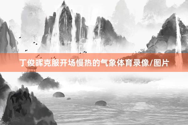 丁俊晖克服开场慢热的气象体育录像/图片