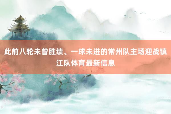 此前八轮未曾胜绩、一球未进的常州队主场迎战镇江队体育最新信息