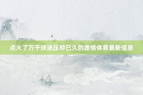 点火了万千球迷压抑已久的激情体育最新信息