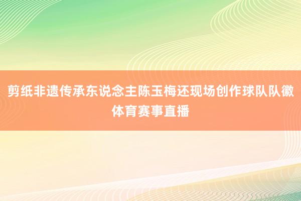 剪纸非遗传承东说念主陈玉梅还现场创作球队队徽体育赛事直播