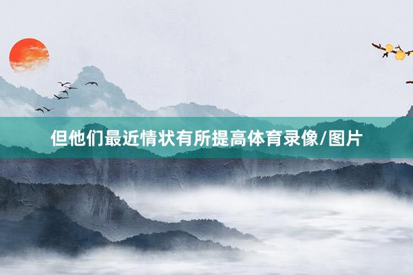 但他们最近情状有所提高体育录像/图片