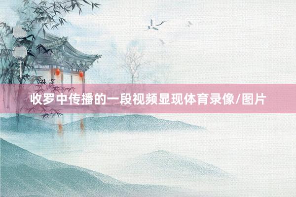 收罗中传播的一段视频显现体育录像/图片