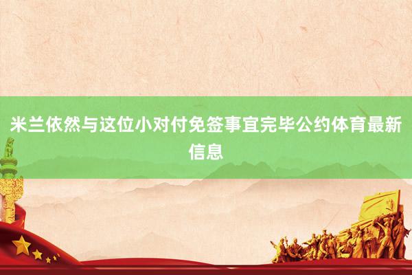 米兰依然与这位小对付免签事宜完毕公约体育最新信息