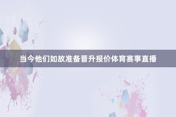 当今他们如故准备晋升报价体育赛事直播