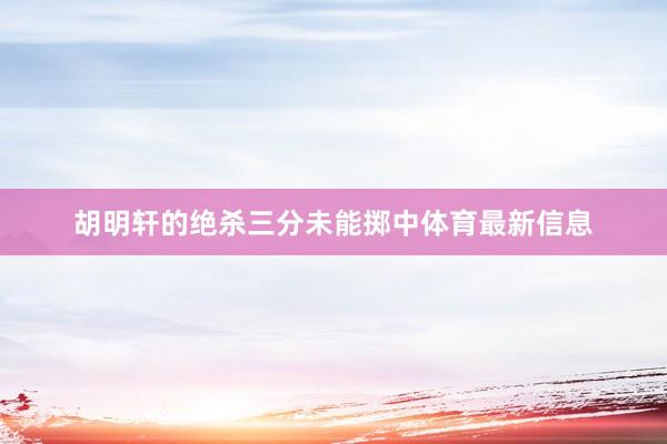 胡明轩的绝杀三分未能掷中体育最新信息