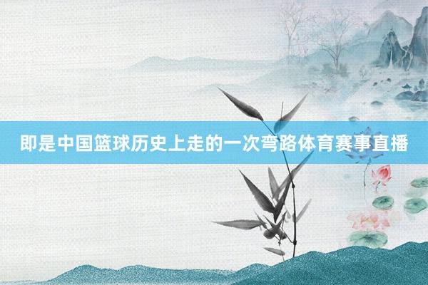 即是中国篮球历史上走的一次弯路体育赛事直播