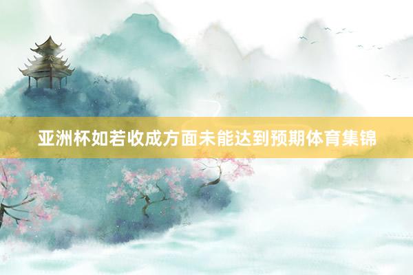 亚洲杯如若收成方面未能达到预期体育集锦