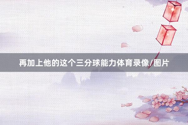 再加上他的这个三分球能力体育录像/图片