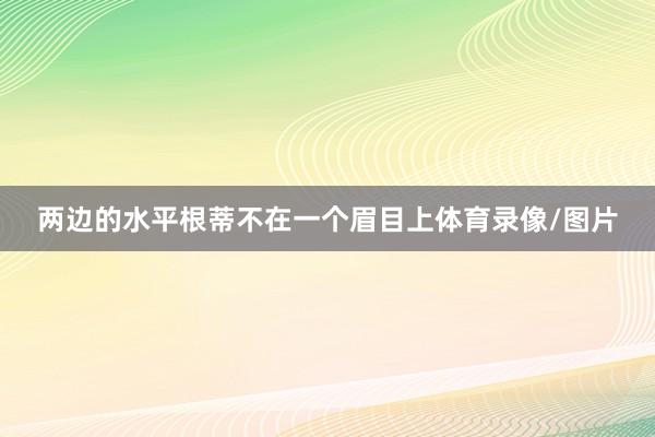 两边的水平根蒂不在一个眉目上体育录像/图片
