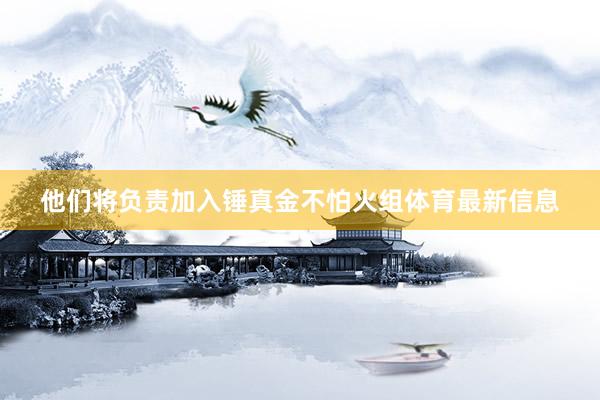 他们将负责加入锤真金不怕火组体育最新信息