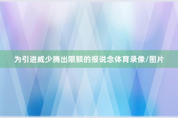 为引进威少腾出限额的报说念体育录像/图片