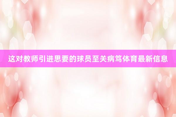 这对教师引进思要的球员至关病笃体育最新信息