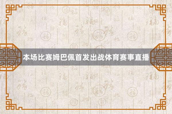 本场比赛姆巴佩首发出战体育赛事直播