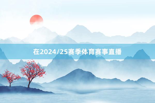 在2024/25赛季体育赛事直播