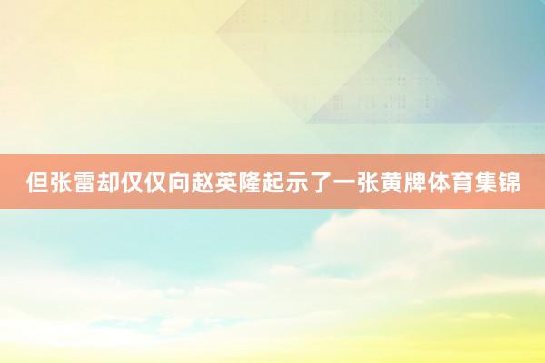 但张雷却仅仅向赵英隆起示了一张黄牌体育集锦