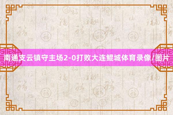 南通支云镇守主场2-0打败大连鲲城体育录像/图片