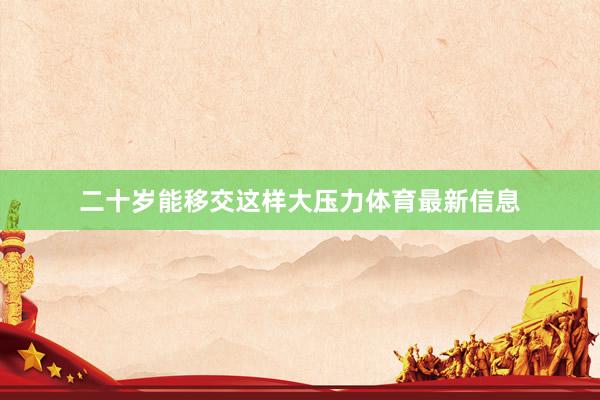 二十岁能移交这样大压力体育最新信息