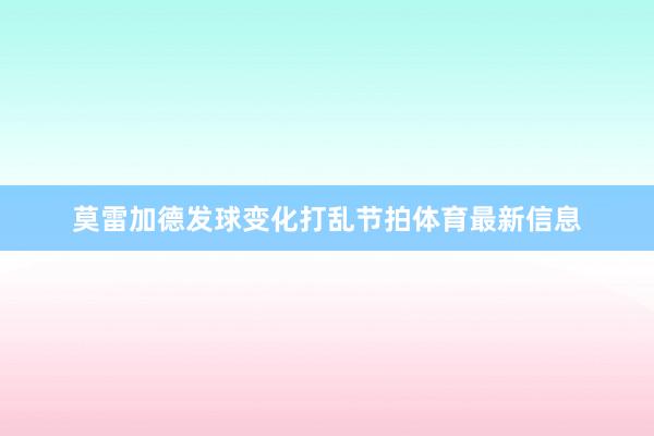 莫雷加德发球变化打乱节拍体育最新信息