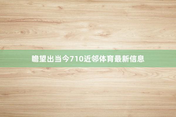 瞻望出当今710近邻体育最新信息