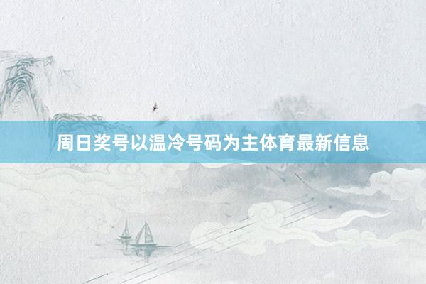 周日奖号以温冷号码为主体育最新信息