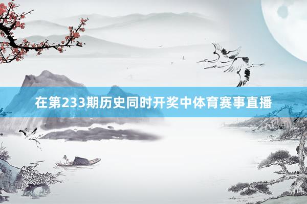 在第233期历史同时开奖中体育赛事直播