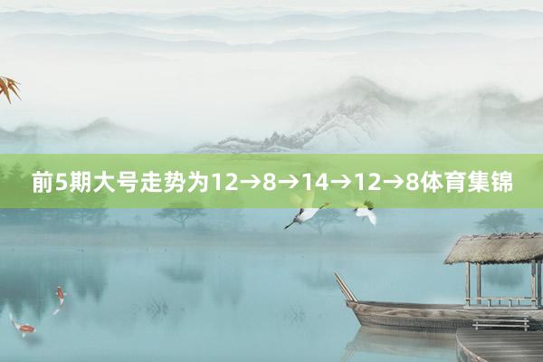 前5期大号走势为12→8→14→12→8体育集锦