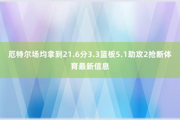 厄特尔场均拿到21.6分3.3篮板5.1助攻2抢断体育最新信息