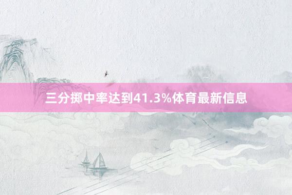 三分掷中率达到41.3%体育最新信息