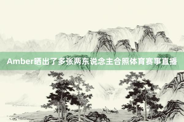 Amber晒出了多张两东说念主合照体育赛事直播