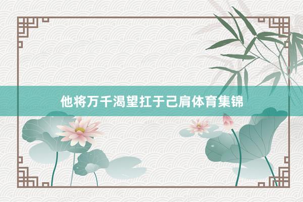 他将万千渴望扛于己肩体育集锦