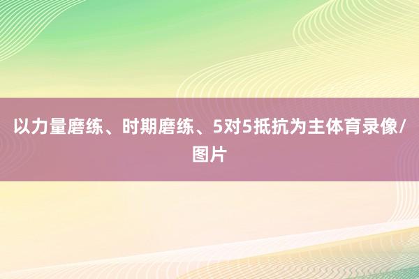 以力量磨练、时期磨练、5对5抵抗为主体育录像/图片