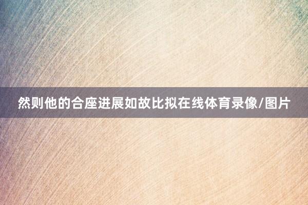 然则他的合座进展如故比拟在线体育录像/图片